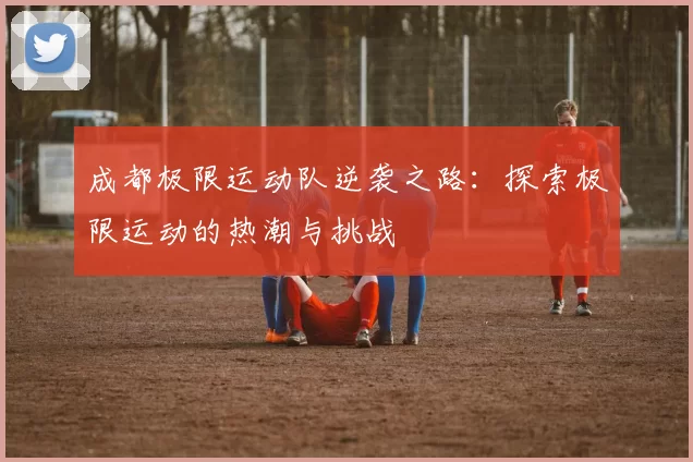 成都极限运动队逆袭之路：探索极限运动的热潮与挑战
