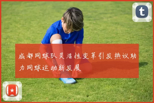 成都网球队灵活性变革引发热议助力网球运动新发展