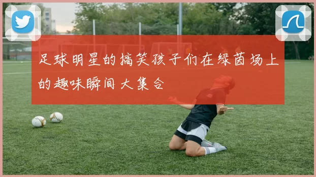 足球明星的搞笑孩子们在绿茵场上的趣味瞬间大集合