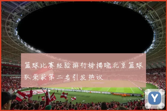 篮球比赛经验排行榜揭晓北京篮球队荣获第二名引发热议