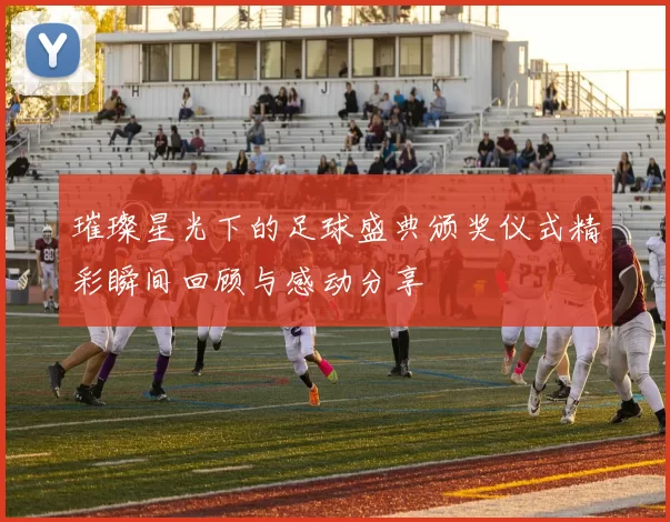 璀璨星光下的足球盛典颁奖仪式精彩瞬间回顾与感动分享