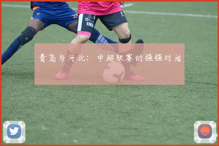 青岛与河北：中超联赛的强强对话