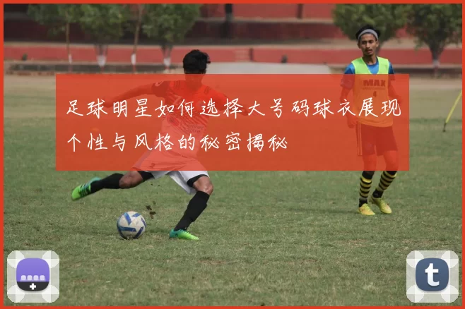 足球明星如何选择大号码球衣展现个性与风格的秘密揭秘