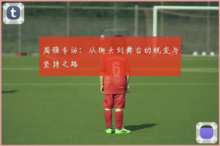 周强专访：从街头到舞台的蜕变与坚持之路