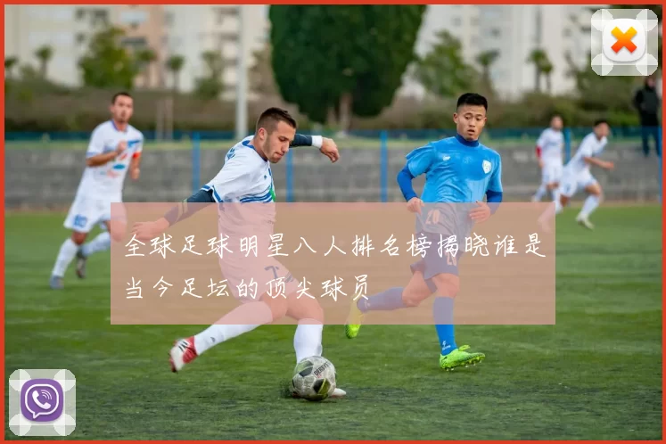 全球足球明星八人排名榜揭晓谁是当今足坛的顶尖球员