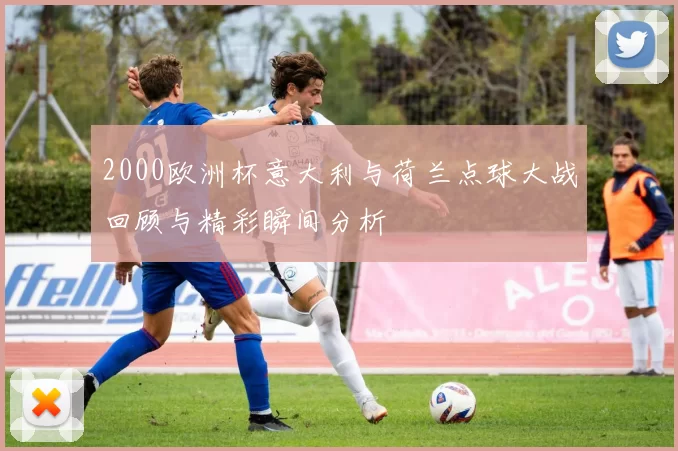 2000欧洲杯意大利与荷兰点球大战回顾与精彩瞬间分析