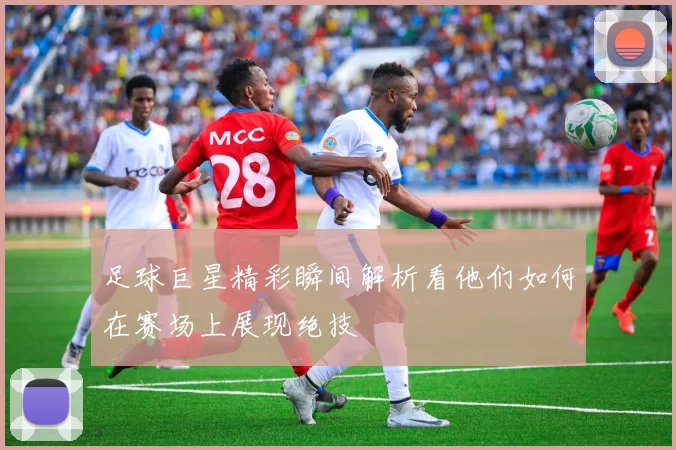 足球巨星精彩瞬间解析看他们如何在赛场上展现绝技