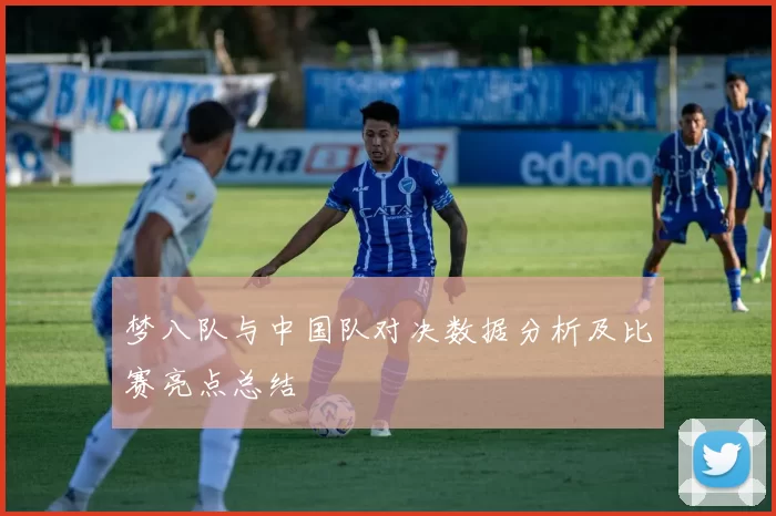 梦八队与中国队对决数据分析及比赛亮点总结