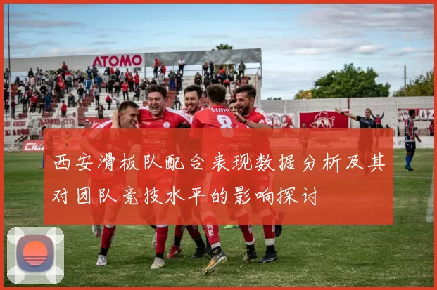 西安滑板队配合表现数据分析及其对团队竞技水平的影响探讨