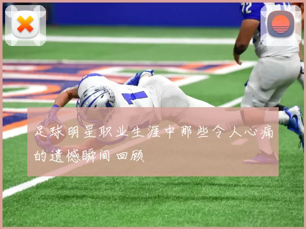 足球明星职业生涯中那些令人心痛的遗憾瞬间回顾