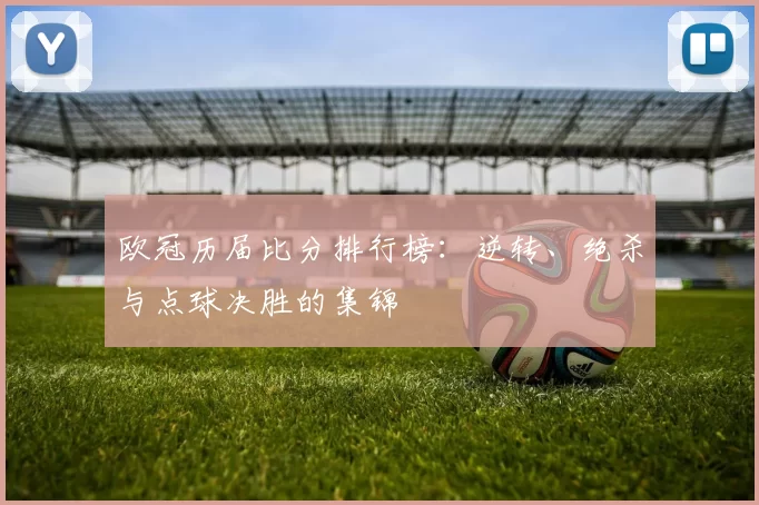 欧冠历届比分排行榜：逆转、绝杀与点球决胜的集锦