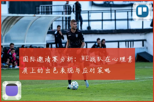 国际邀请赛分析：WE战队在心理素质上的出色表现与应对策略