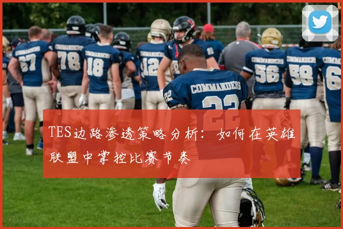 TES边路渗透策略分析：如何在英雄联盟中掌控比赛节奏