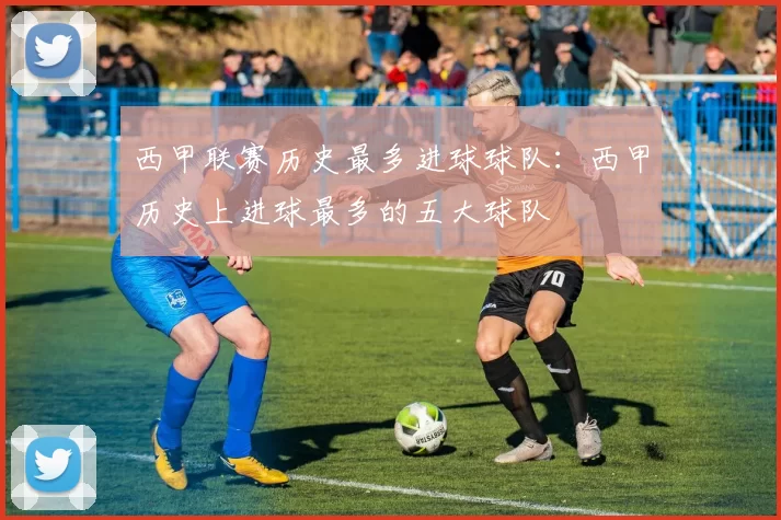 西甲联赛历史最多进球球队：西甲历史上进球最多的五大球队