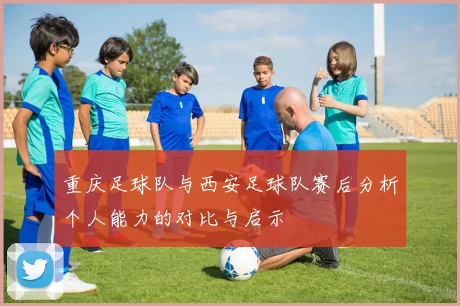 重庆足球队与西安足球队赛后分析个人能力的对比与启示