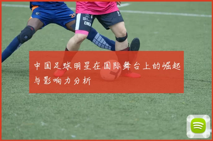 中国足球明星在国际舞台上的崛起与影响力分析