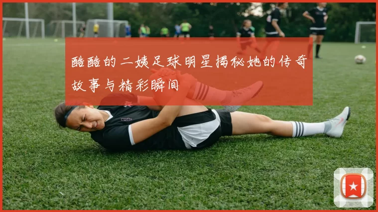 酷酷的二姨足球明星揭秘她的传奇故事与精彩瞬间