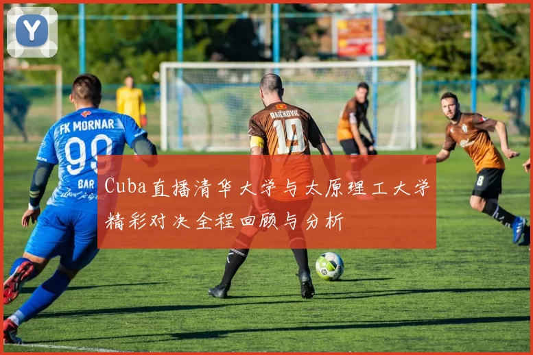 Cuba直播清华大学与太原理工大学精彩对决全程回顾与分析