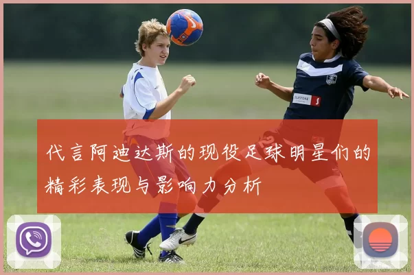 代言阿迪达斯的现役足球明星们的精彩表现与影响力分析