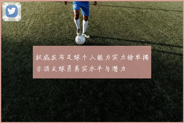 权威发布足球个人能力实力榜单揭示顶尖球员真实水平与潜力