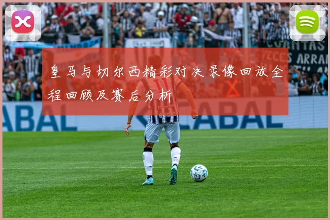 皇马与切尔西精彩对决录像回放全程回顾及赛后分析