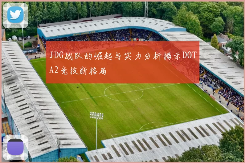 JDG战队的崛起与实力分析揭示DOTA2竞技新格局
