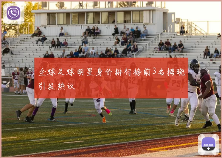 全球足球明星身价排行榜前3名揭晓引发热议